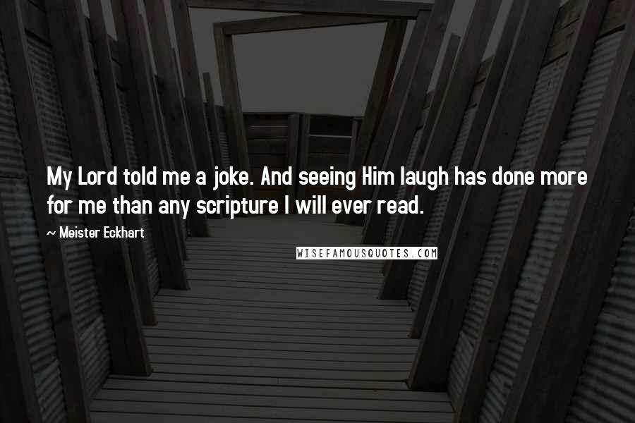 Meister Eckhart Quotes: My Lord told me a joke. And seeing Him laugh has done more for me than any scripture I will ever read.