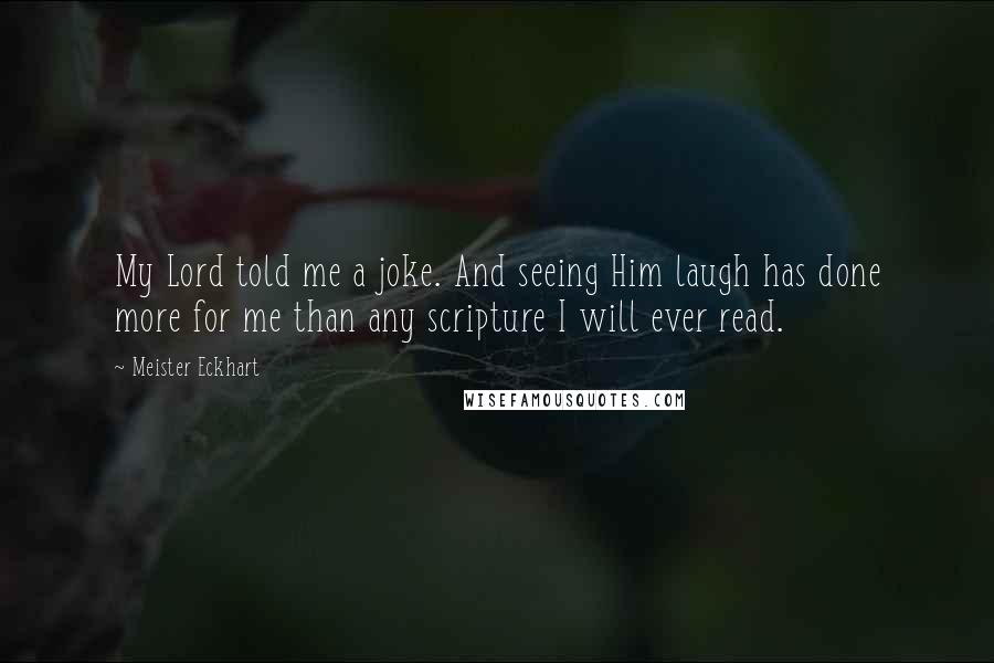 Meister Eckhart Quotes: My Lord told me a joke. And seeing Him laugh has done more for me than any scripture I will ever read.