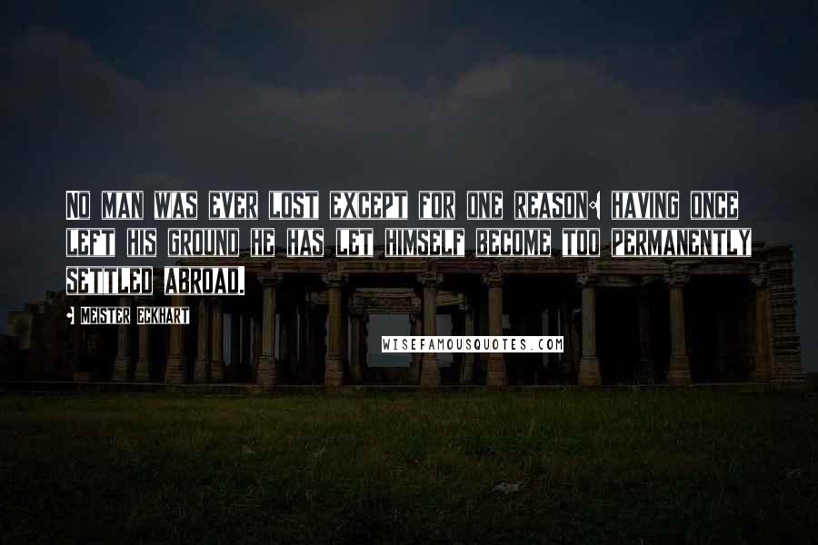 Meister Eckhart Quotes: No man was ever lost except for one reason: having once left his ground he has let himself become too permanently settled abroad.