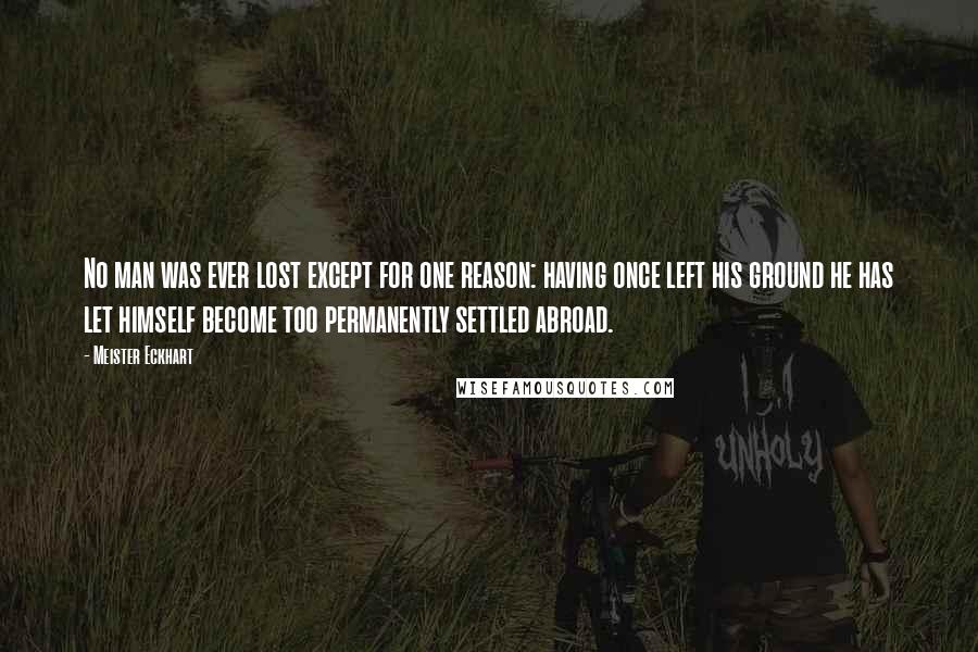 Meister Eckhart Quotes: No man was ever lost except for one reason: having once left his ground he has let himself become too permanently settled abroad.