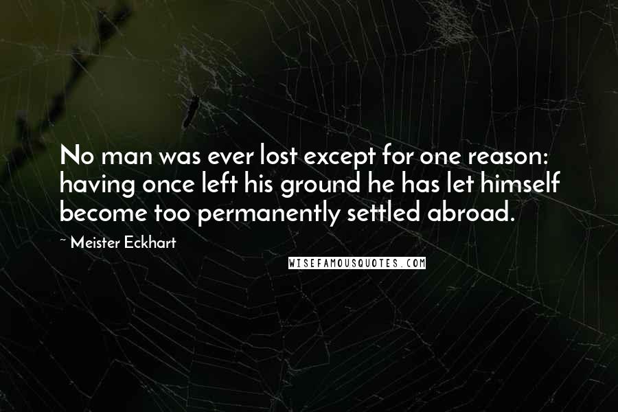 Meister Eckhart Quotes: No man was ever lost except for one reason: having once left his ground he has let himself become too permanently settled abroad.
