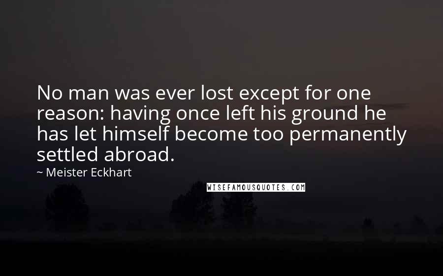 Meister Eckhart Quotes: No man was ever lost except for one reason: having once left his ground he has let himself become too permanently settled abroad.