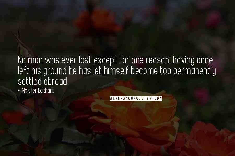 Meister Eckhart Quotes: No man was ever lost except for one reason: having once left his ground he has let himself become too permanently settled abroad.