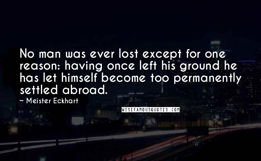 Meister Eckhart Quotes: No man was ever lost except for one reason: having once left his ground he has let himself become too permanently settled abroad.