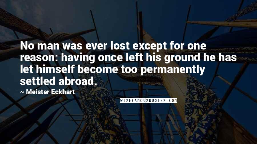 Meister Eckhart Quotes: No man was ever lost except for one reason: having once left his ground he has let himself become too permanently settled abroad.