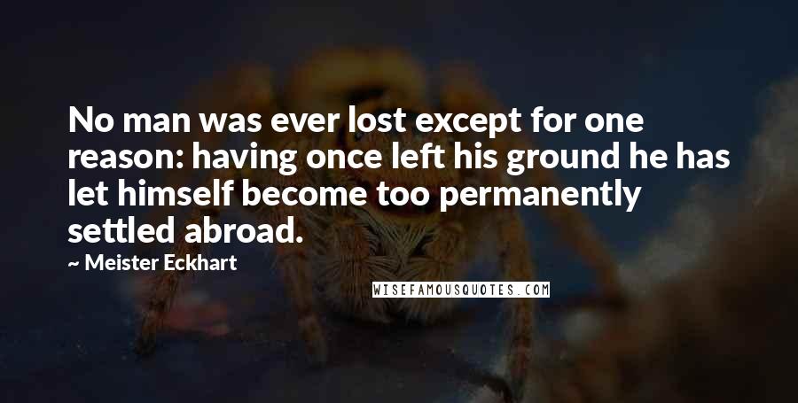 Meister Eckhart Quotes: No man was ever lost except for one reason: having once left his ground he has let himself become too permanently settled abroad.
