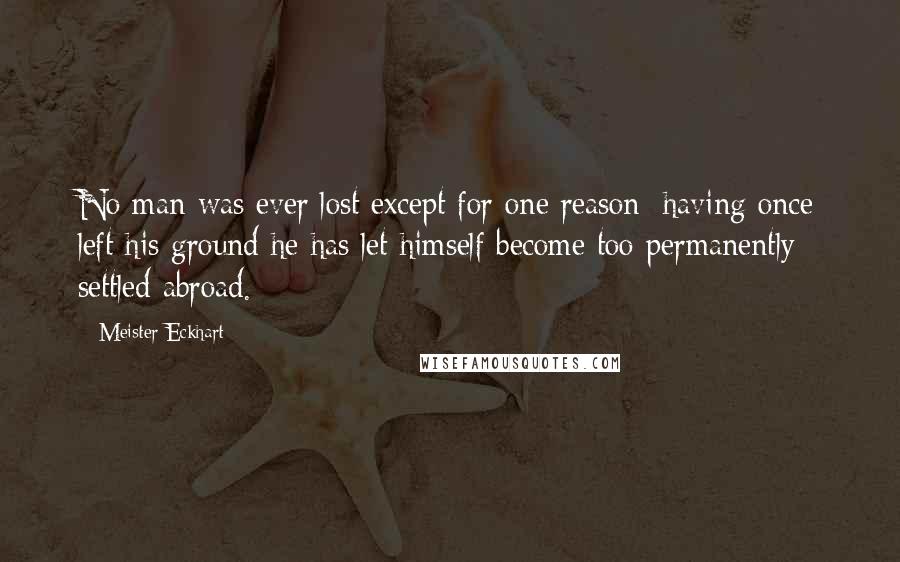 Meister Eckhart Quotes: No man was ever lost except for one reason: having once left his ground he has let himself become too permanently settled abroad.