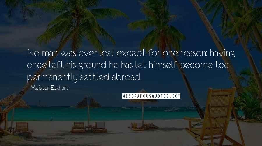Meister Eckhart Quotes: No man was ever lost except for one reason: having once left his ground he has let himself become too permanently settled abroad.