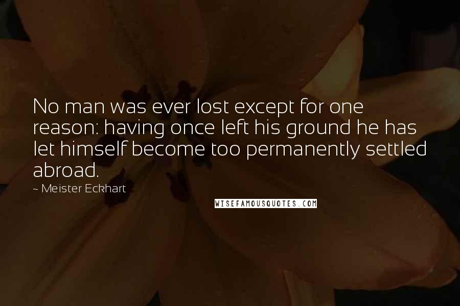 Meister Eckhart Quotes: No man was ever lost except for one reason: having once left his ground he has let himself become too permanently settled abroad.