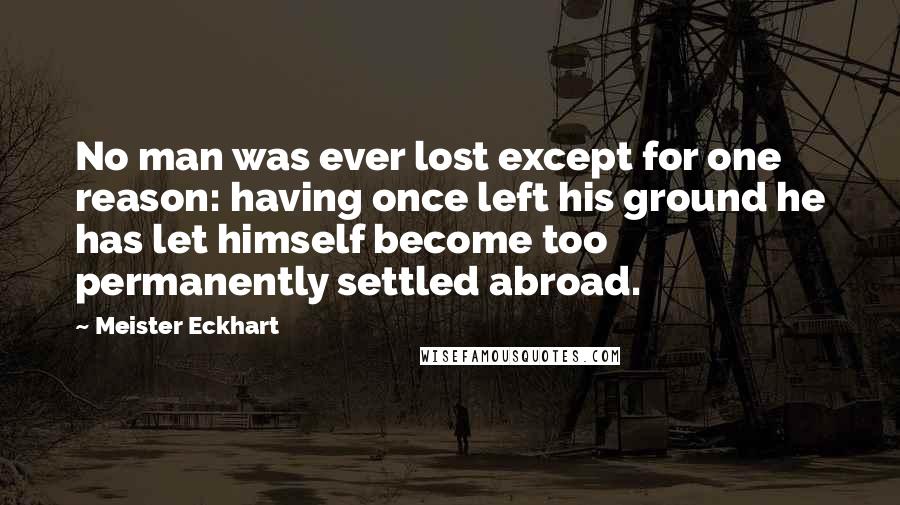 Meister Eckhart Quotes: No man was ever lost except for one reason: having once left his ground he has let himself become too permanently settled abroad.