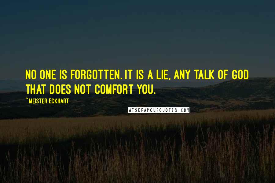 Meister Eckhart Quotes: No one is forgotten. It is a lie, any talk of God that does not comfort you.