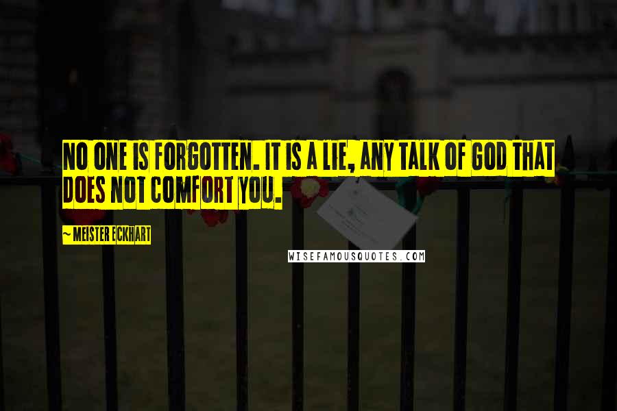 Meister Eckhart Quotes: No one is forgotten. It is a lie, any talk of God that does not comfort you.