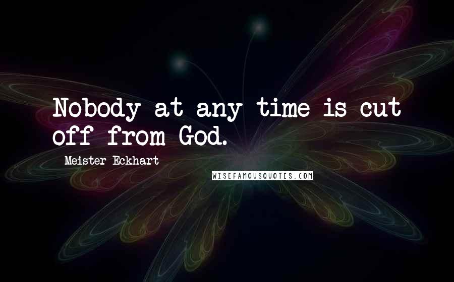 Meister Eckhart Quotes: Nobody at any time is cut off from God.