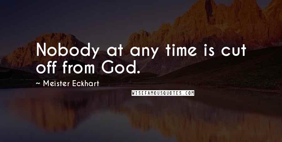 Meister Eckhart Quotes: Nobody at any time is cut off from God.