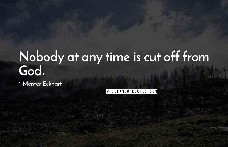 Meister Eckhart Quotes: Nobody at any time is cut off from God.