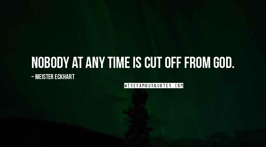 Meister Eckhart Quotes: Nobody at any time is cut off from God.