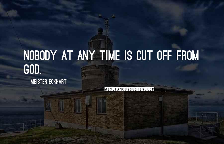Meister Eckhart Quotes: Nobody at any time is cut off from God.