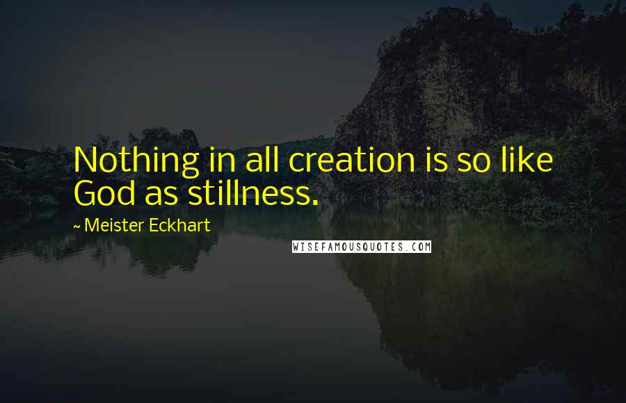 Meister Eckhart Quotes: Nothing in all creation is so like God as stillness.