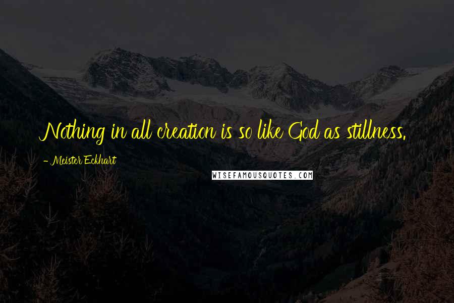 Meister Eckhart Quotes: Nothing in all creation is so like God as stillness.