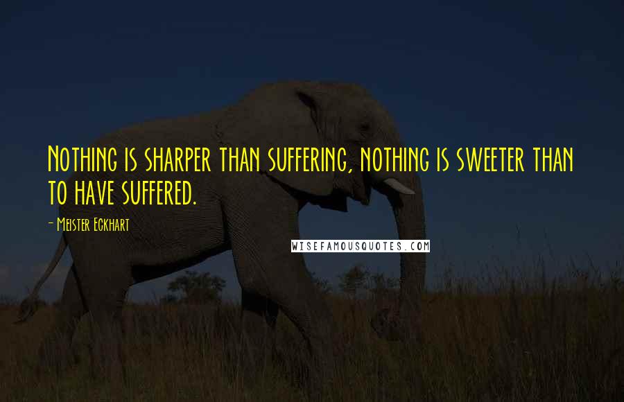 Meister Eckhart Quotes: Nothing is sharper than suffering, nothing is sweeter than to have suffered.