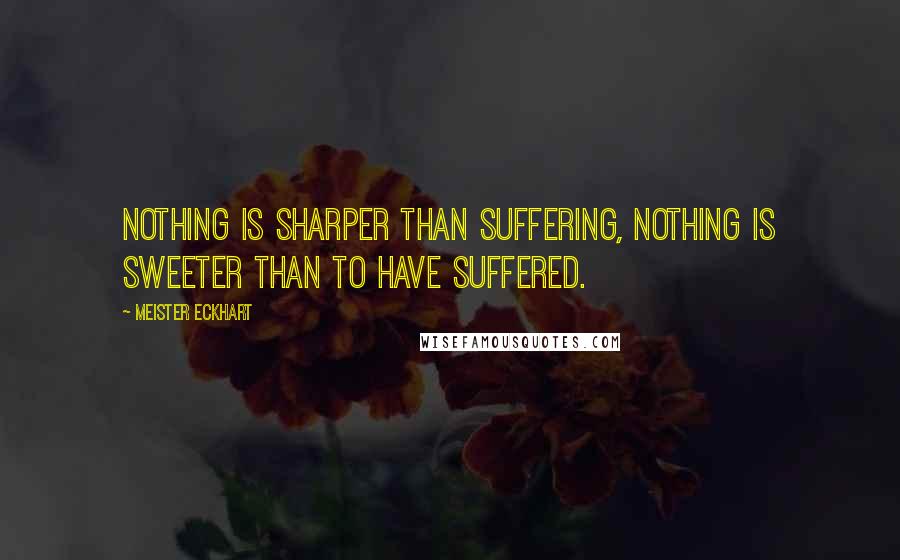 Meister Eckhart Quotes: Nothing is sharper than suffering, nothing is sweeter than to have suffered.