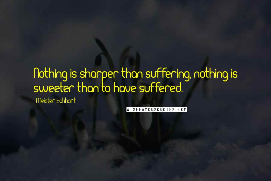 Meister Eckhart Quotes: Nothing is sharper than suffering, nothing is sweeter than to have suffered.