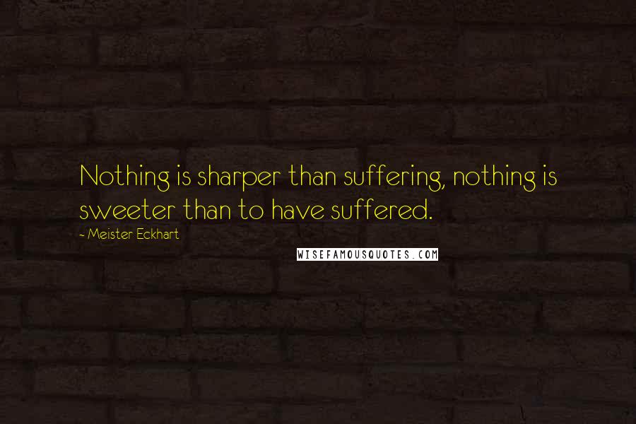 Meister Eckhart Quotes: Nothing is sharper than suffering, nothing is sweeter than to have suffered.