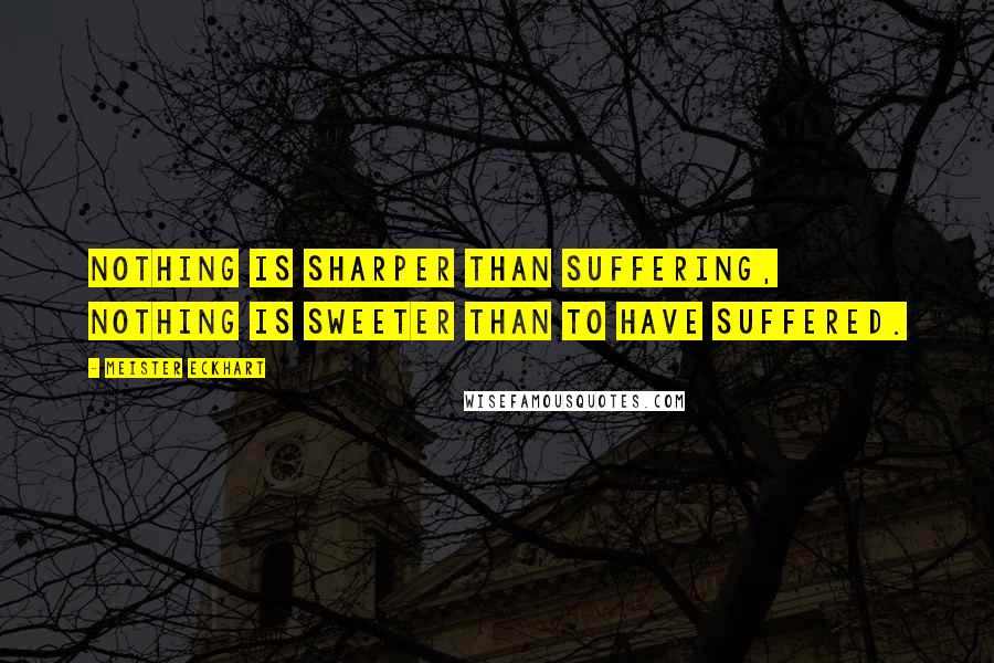 Meister Eckhart Quotes: Nothing is sharper than suffering, nothing is sweeter than to have suffered.