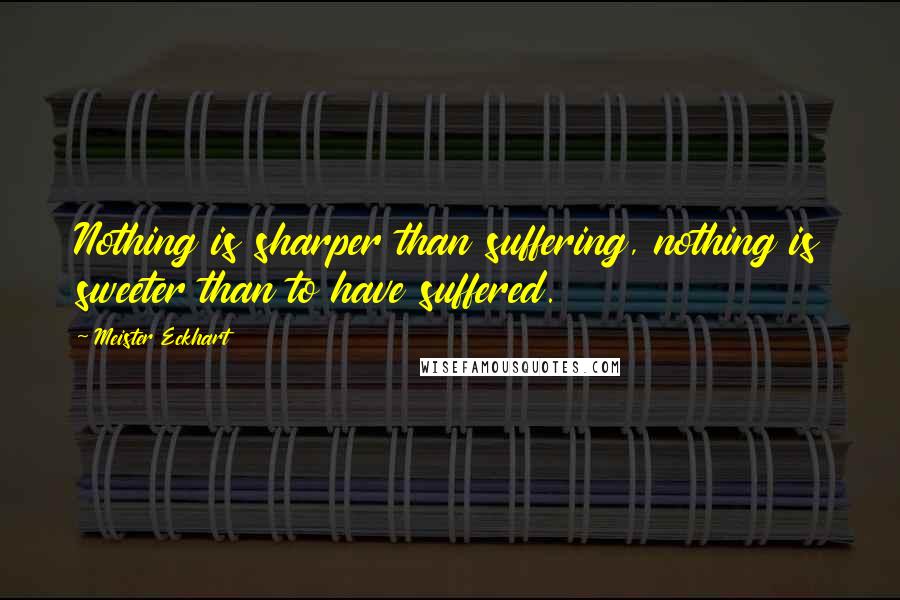 Meister Eckhart Quotes: Nothing is sharper than suffering, nothing is sweeter than to have suffered.