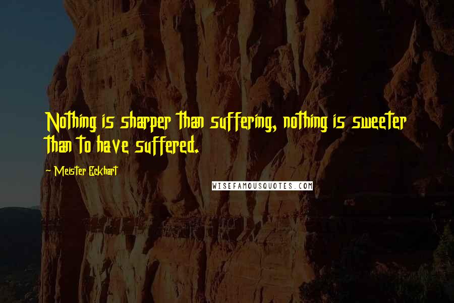 Meister Eckhart Quotes: Nothing is sharper than suffering, nothing is sweeter than to have suffered.