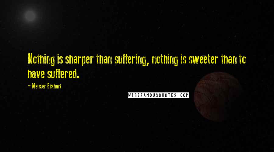 Meister Eckhart Quotes: Nothing is sharper than suffering, nothing is sweeter than to have suffered.