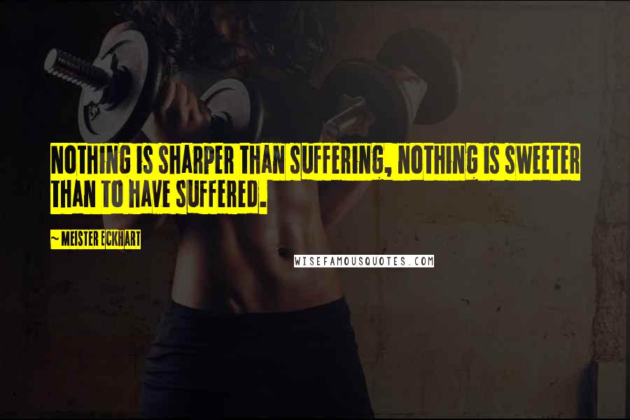 Meister Eckhart Quotes: Nothing is sharper than suffering, nothing is sweeter than to have suffered.