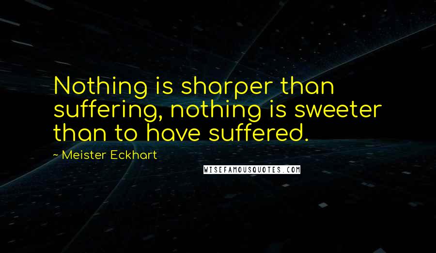 Meister Eckhart Quotes: Nothing is sharper than suffering, nothing is sweeter than to have suffered.