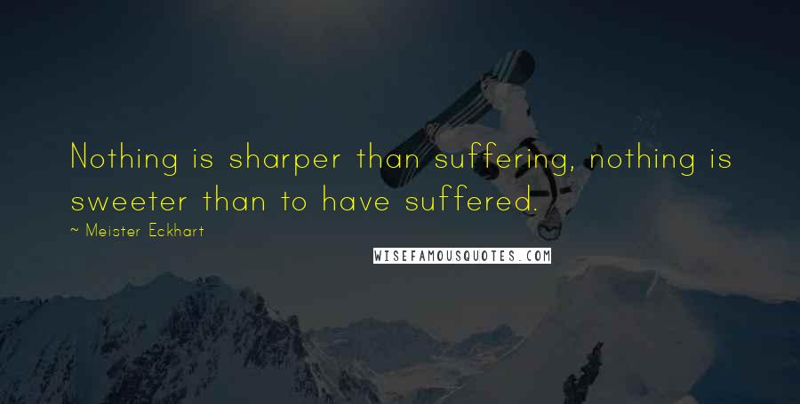 Meister Eckhart Quotes: Nothing is sharper than suffering, nothing is sweeter than to have suffered.