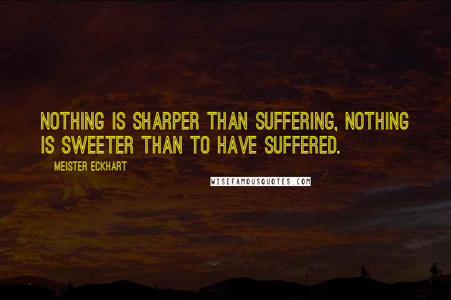 Meister Eckhart Quotes: Nothing is sharper than suffering, nothing is sweeter than to have suffered.