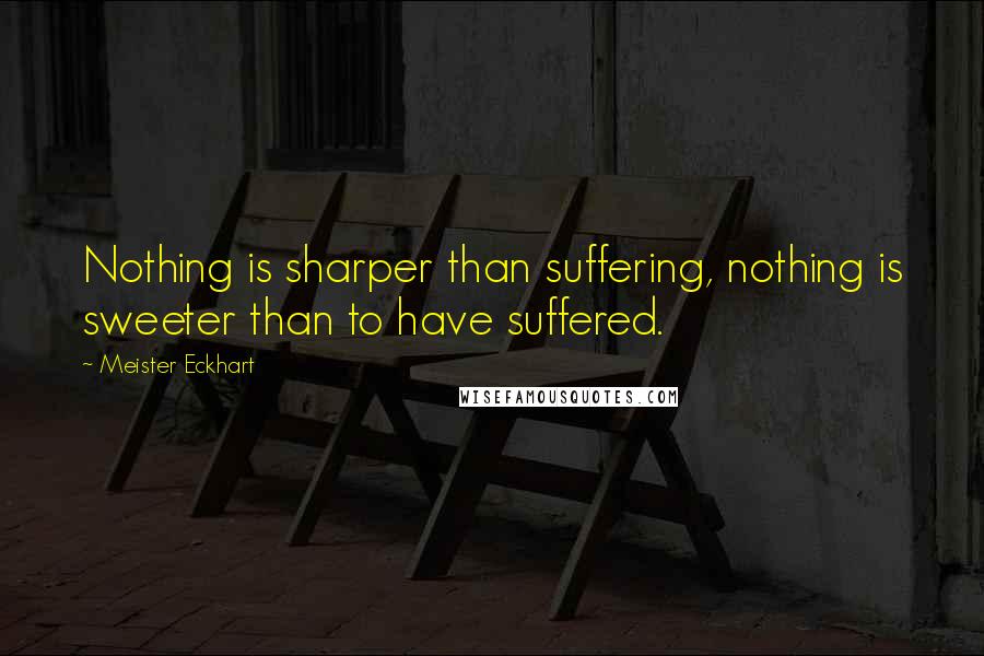 Meister Eckhart Quotes: Nothing is sharper than suffering, nothing is sweeter than to have suffered.