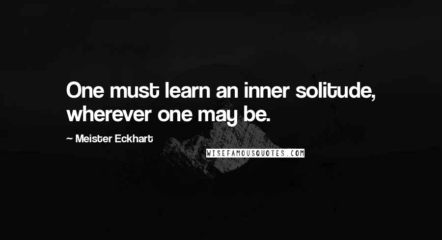 Meister Eckhart Quotes: One must learn an inner solitude, wherever one may be.