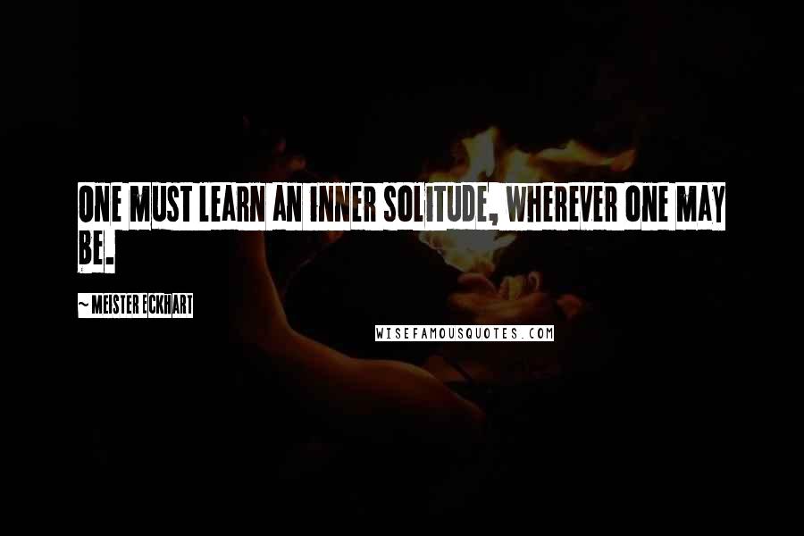 Meister Eckhart Quotes: One must learn an inner solitude, wherever one may be.