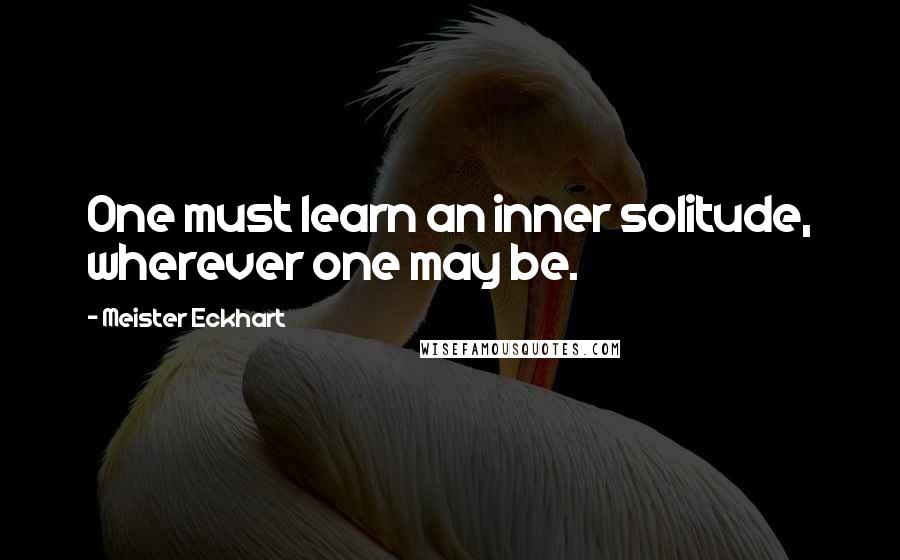 Meister Eckhart Quotes: One must learn an inner solitude, wherever one may be.