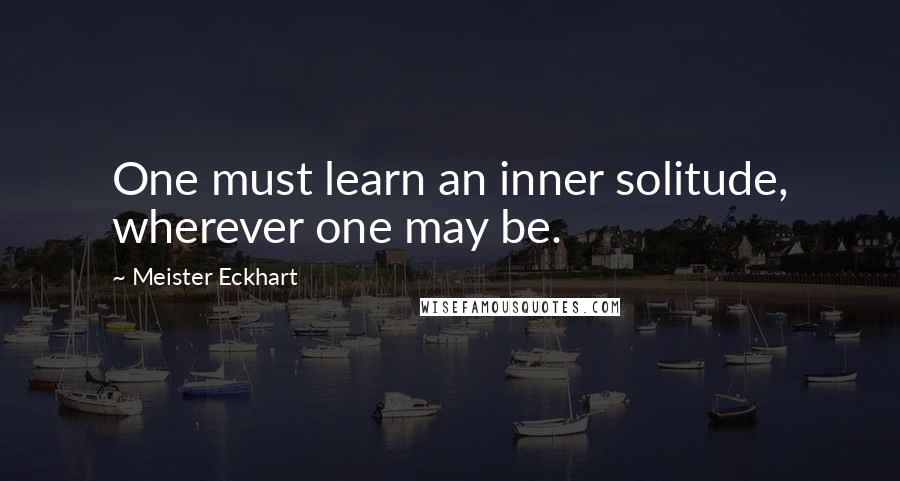 Meister Eckhart Quotes: One must learn an inner solitude, wherever one may be.