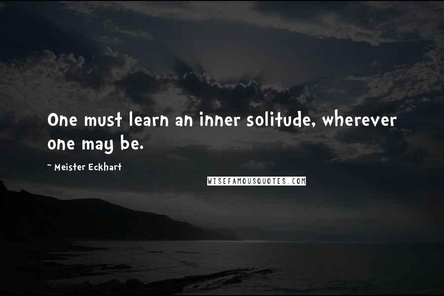 Meister Eckhart Quotes: One must learn an inner solitude, wherever one may be.