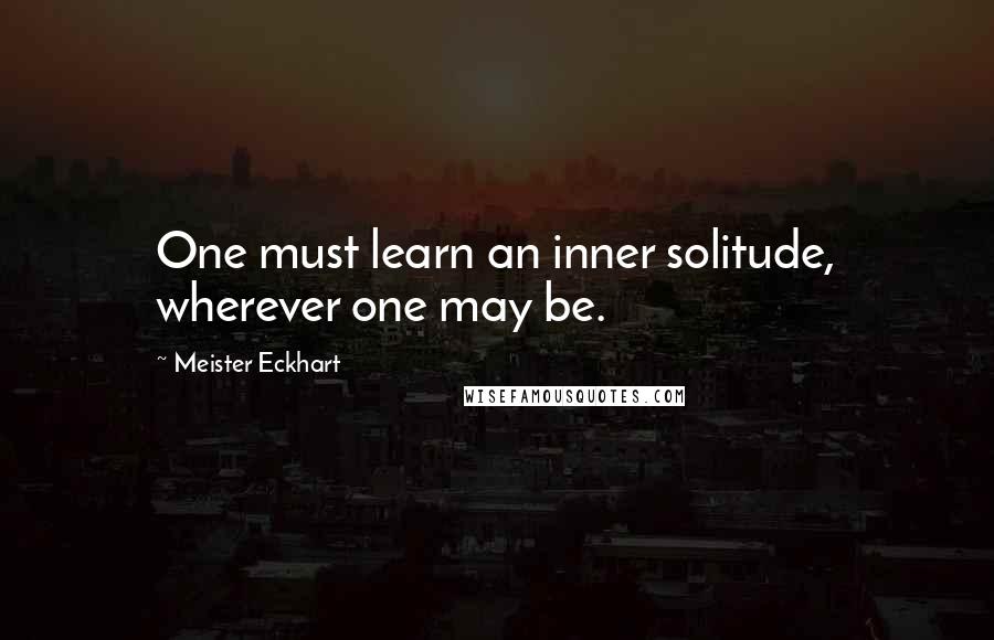 Meister Eckhart Quotes: One must learn an inner solitude, wherever one may be.