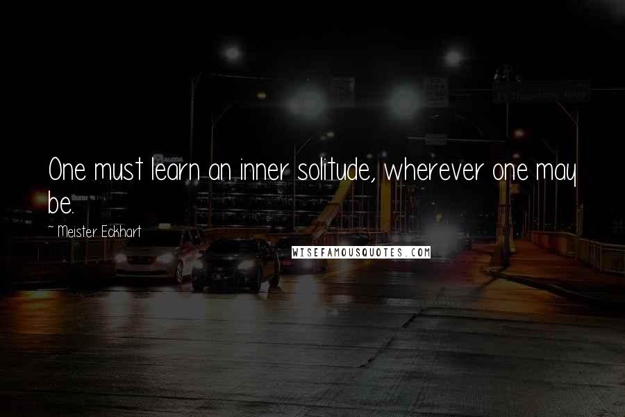 Meister Eckhart Quotes: One must learn an inner solitude, wherever one may be.