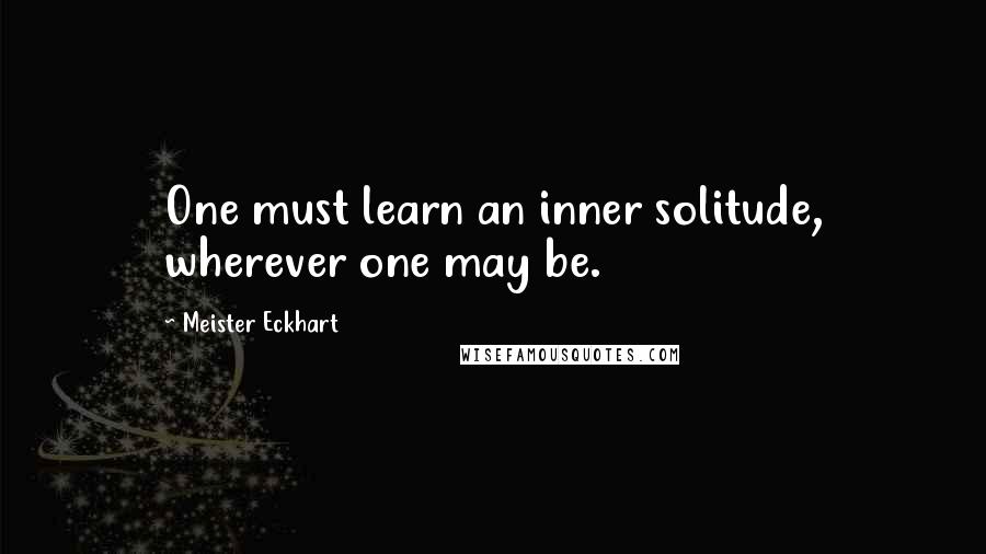 Meister Eckhart Quotes: One must learn an inner solitude, wherever one may be.