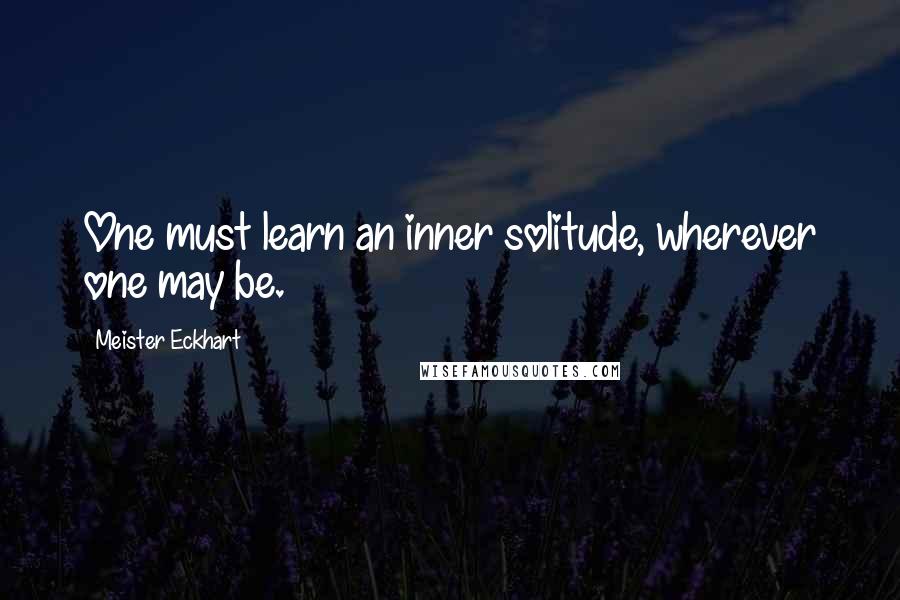 Meister Eckhart Quotes: One must learn an inner solitude, wherever one may be.