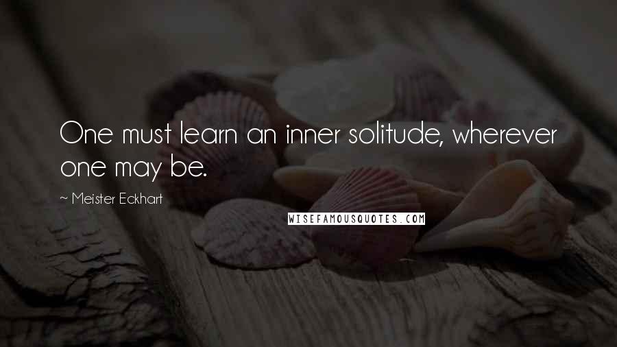 Meister Eckhart Quotes: One must learn an inner solitude, wherever one may be.