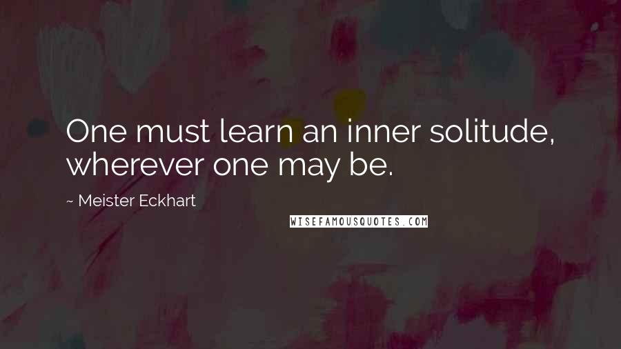 Meister Eckhart Quotes: One must learn an inner solitude, wherever one may be.