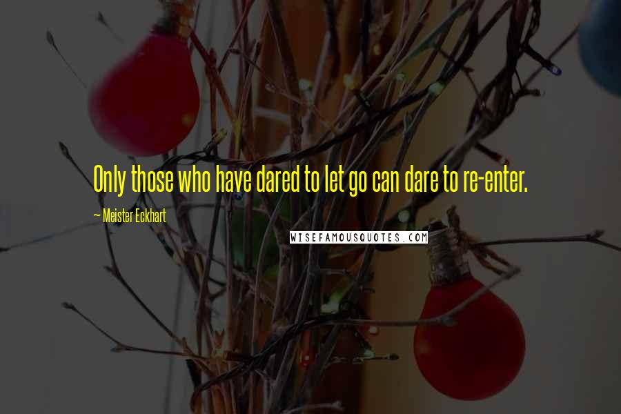 Meister Eckhart Quotes: Only those who have dared to let go can dare to re-enter.