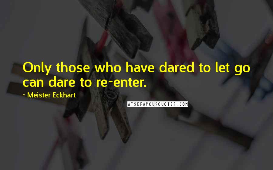 Meister Eckhart Quotes: Only those who have dared to let go can dare to re-enter.