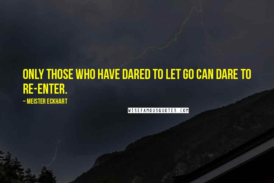 Meister Eckhart Quotes: Only those who have dared to let go can dare to re-enter.